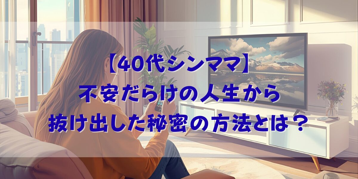 【40代シンママ】不安だらけの人生から抜け出した秘密の方法とは?