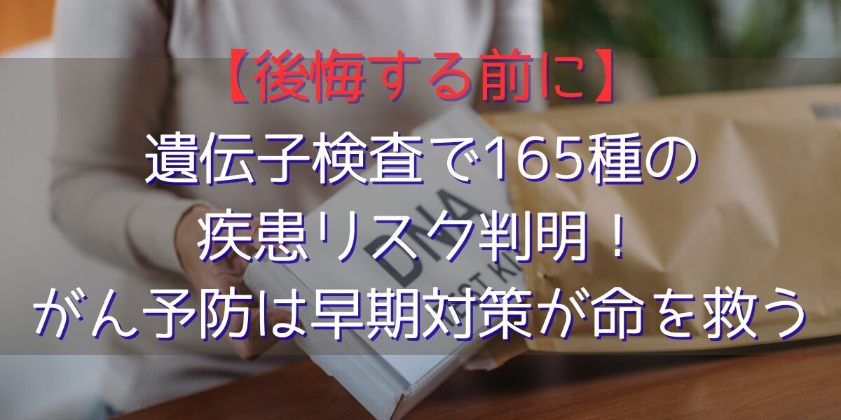 【後悔する前に】遺伝子検査で165種の疾患リスク判明!がん予防は早期対策が命を救う